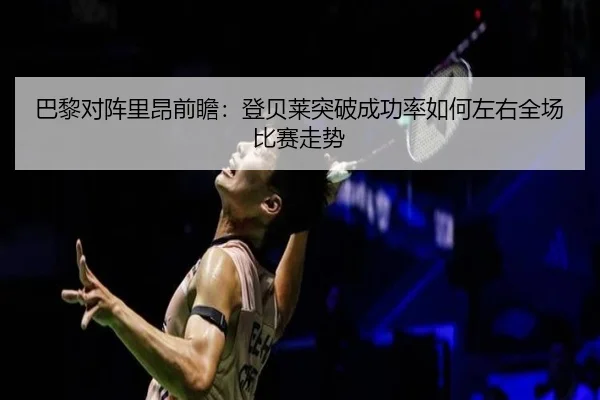 巴黎对阵里昂前瞻：登贝莱突破成功率如何左右全场比赛走势