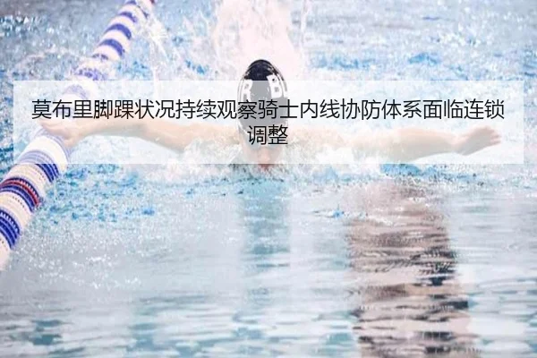 莫布里脚踝状况持续观察骑士内线协防体系面临连锁调整