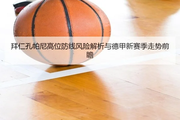 拜仁孔帕尼高位防线风险解析与德甲新赛季走势前瞻