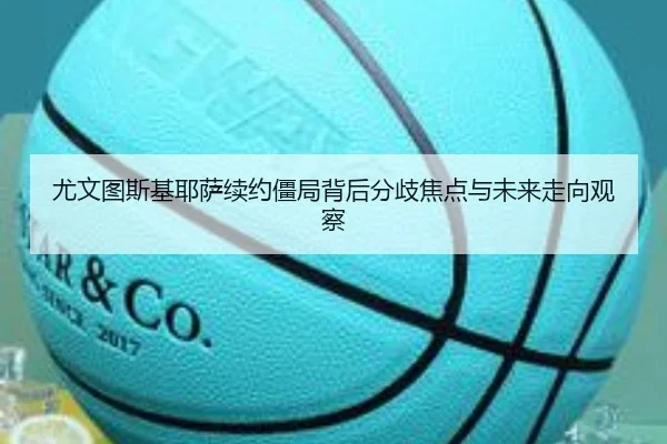 尤文图斯基耶萨续约僵局背后分歧焦点与未来走向观察