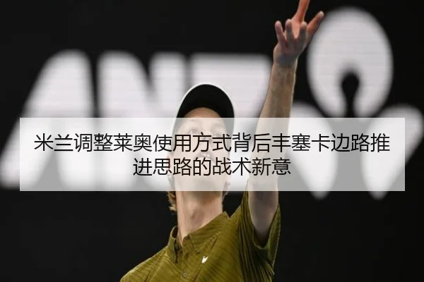 米兰调整莱奥使用方式背后丰塞卡边路推进思路的战术新意
