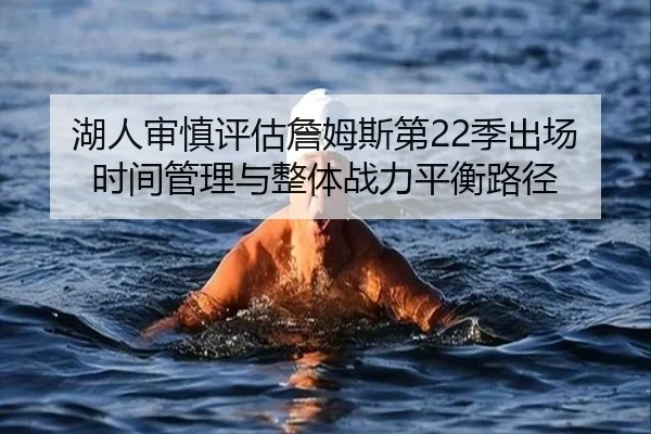 湖人审慎评估詹姆斯第22季出场时间管理与整体战力平衡路径