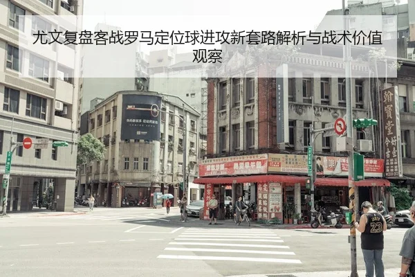尤文复盘客战罗马定位球进攻新套路解析与战术价值观察