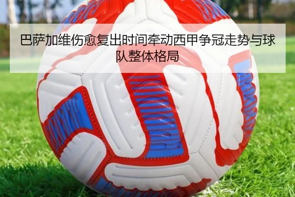 巴萨加维伤愈复出时间牵动西甲争冠走势与球队整体格局